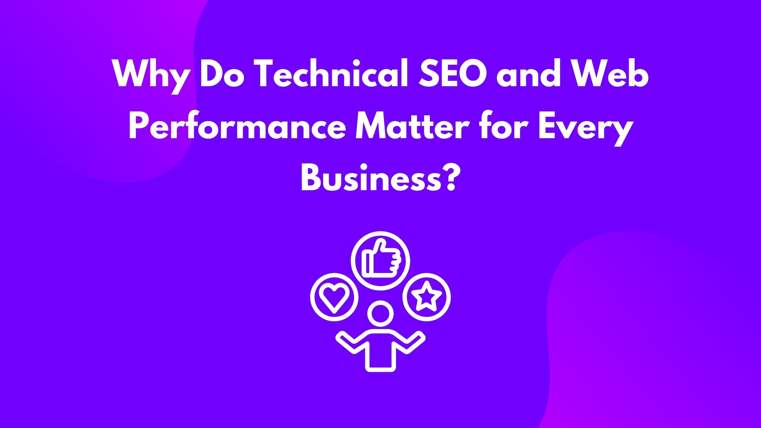 Why Do Technical SEO and Web Performance Matter for Every Business?